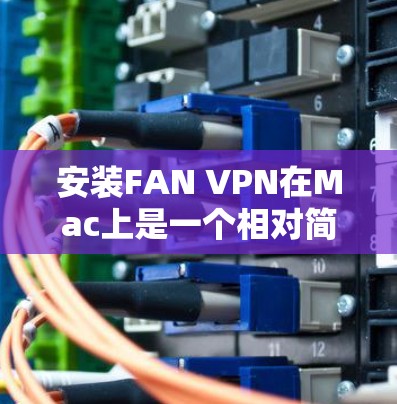 安装FAN VPN在Mac上是一个相对简单的过程，以下是一步步的指南