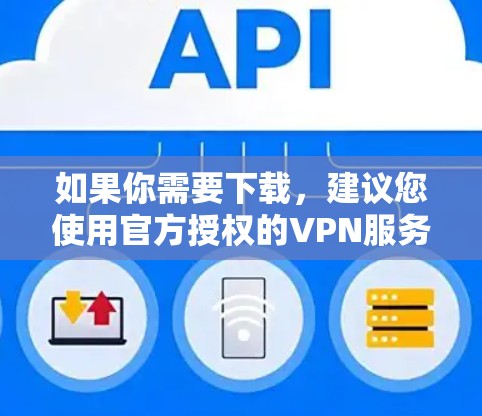 如果你需要下载，建议您使用官方授权的VPN服务，如 VPN中国、Net耽误 或 G2，这些是官方的，下载安全且可靠