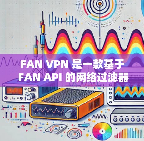 FAN VPN 是一款基于 FAN API 的网络过滤器，主要用于保护用户免受恶意软件和恶意攻击的网络环境。以下是一个详细的操作说明，帮助您使用 FAN VPN 正常运行并有效保护您的网络