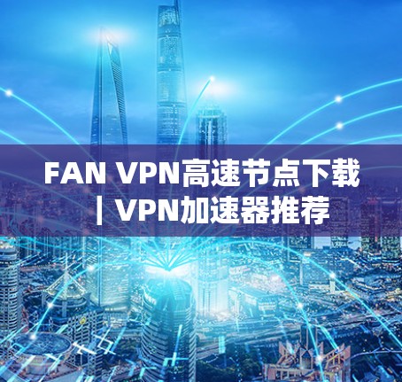 FAN VPN高速节点下载｜VPN加速器推荐