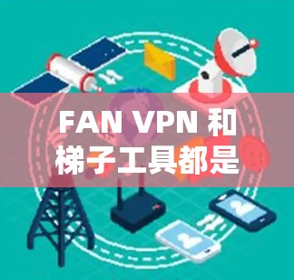 FAN VPN 和梯子工具都是用于网络管理、访问外部网络资源和构建网络安全架构的工具，但它们的功能、适用场景和使用体验有所不同。以下是对这两个工具的评测