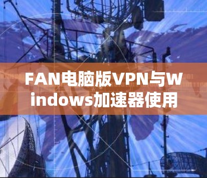 FAN电脑版VPN与Windows加速器使用指南
