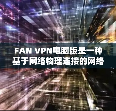FAN VPN电脑版是一种基于网络物理连接的网络安全工具，允许用户访问远程服务器，无需通过防火墙。以下是对FAN VPN电脑版的详细分析和使用指南