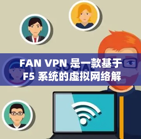 FAN VPN 是一款基于 F5 系统的虚拟网络解决方案，用于远程访问外部网络。为了设置 FAN VPN 代理并连接VPN，您可以按照以下步骤进行