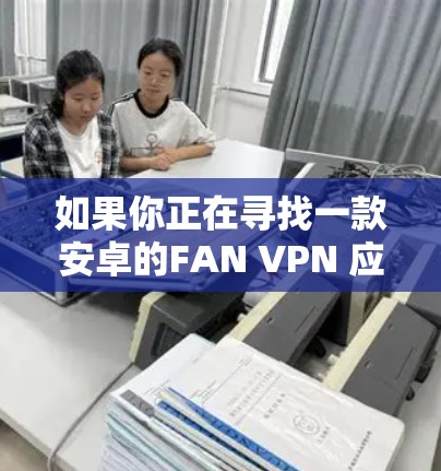 如果你正在寻找一款安卓的FAN VPN 应用，以下是一些推荐的选项，每个都提供不同的功能和特点