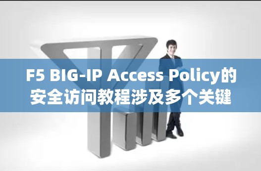 F5 BIG-IP Access Policy的安全访问教程涉及多个关键概念，旨在管理和控制用户和资源的访问权限，确保安全和合规。以下是详细的总结和步骤