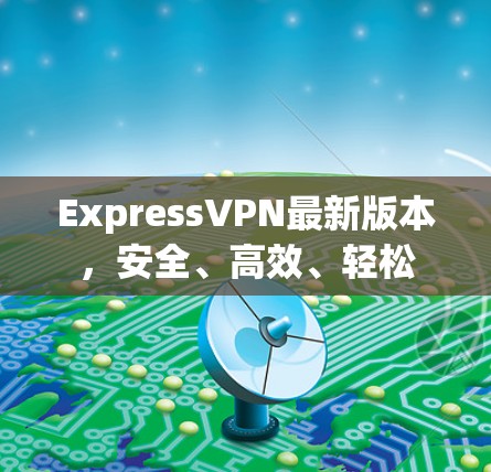 ExpressVPN最新版本，安全、高效、轻松