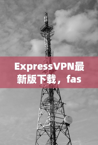 ExpressVPN最新版下载，fastest VPN fastest Free VPN 加快器推荐！