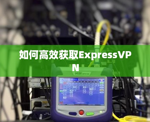 如何高效获取ExpressVPN