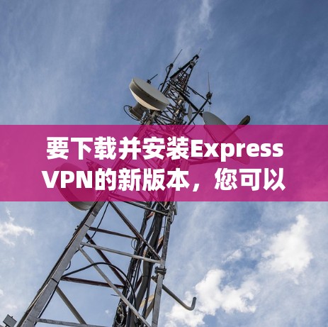 要下载并安装ExpressVPN的新版本，您可以按照以下步骤进行
