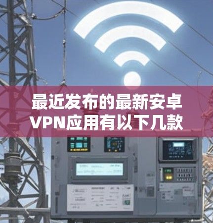 最近发布的最新安卓VPN应用有以下几款