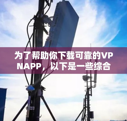 为了帮助你下载可靠的VPNAPP，以下是一些综合考虑因素的推荐和建议