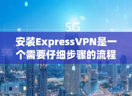 安装ExpressVPN是一个需要仔细步骤的流程，以下是新手如何顺利完成安装的指南