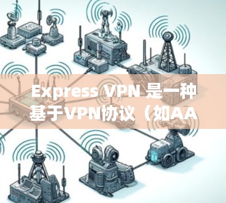 Express VPN 是一种基于VPN协议（如AAAAA、DDoS、DDoS Plus）的网络服务，通常提供流量控制和免流量模式。它适合在特定情况下使用，比如检测网络攻击、监控等