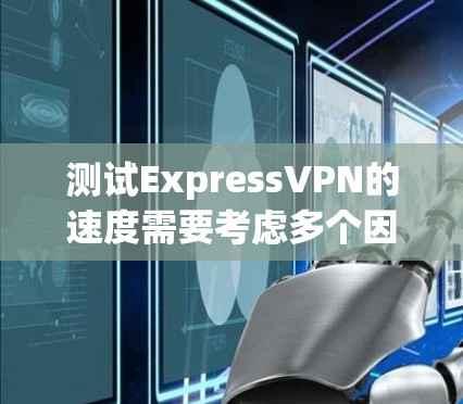 测试ExpressVPN的速度需要考虑多个因素，包括服务器的延迟、带宽、防火墙配置以及用户的设备硬件配置。以下是一些步骤和建议，帮助你测试ExpressVPN的真实速度
