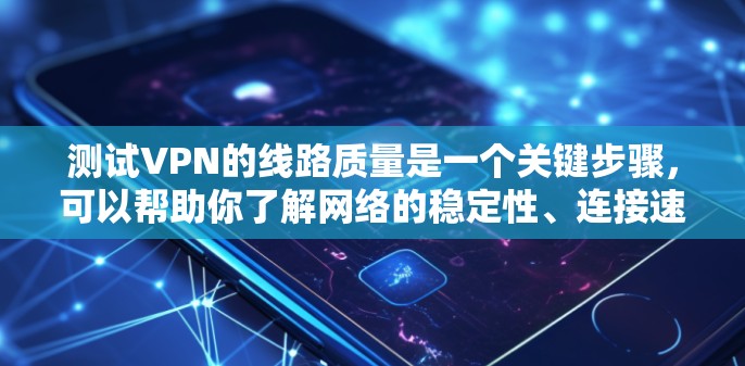 测试VPN的线路质量是一个关键步骤，可以帮助你了解网络的稳定性、连接速度以及是否符合你的需求。以下是一些步骤和方法，您可以按照以下流程来测试VPN的线路质量