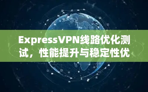 ExpressVPN线路优化测试，性能提升与稳定性优化分析