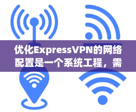 优化ExpressVPN的网络配置是一个系统工程，需要根据具体的网络环境和需求进行调整。以下是一些常见的优化步骤和建议，帮助您优化ExpressVPN的网络配置