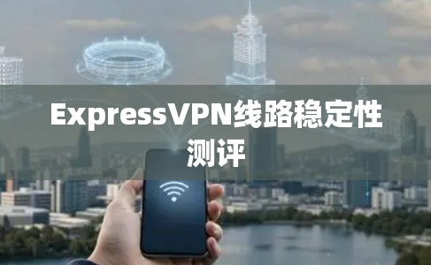 ExpressVPN线路稳定性测评
