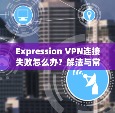 Expression VPN连接失败怎么办？解法与常见问题解析