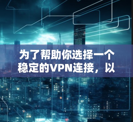 为了帮助你选择一个稳定的VPN连接，以下是一个详细的推荐过程和综合推荐