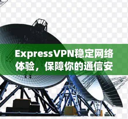 ExpressVPN稳定网络体验，保障你的通信安全