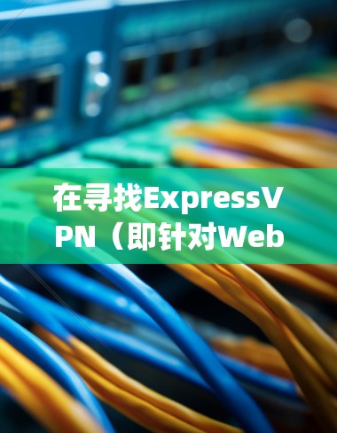 在寻找ExpressVPN（即针对Web端的VPN）的稳定可靠的软件时，以下是一些推荐的选项，它们在稳定性和安全性方面表现良好