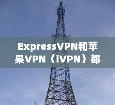 ExpressVPN和苹果VPN（iVPN）都是近年来随着技术发展而兴起的VPN服务，各有其独特的定位和特点。以下是它们的主要区别和使用场景