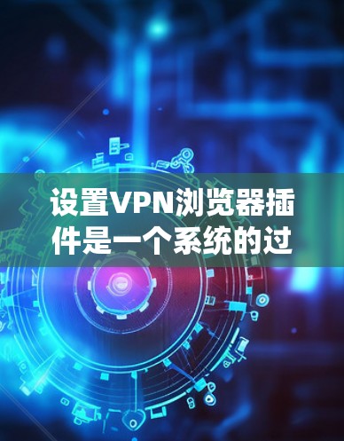 设置VPN浏览器插件是一个系统的过程，确保网络连接稳定、安全并满足个人需求。以下是一步步的指导