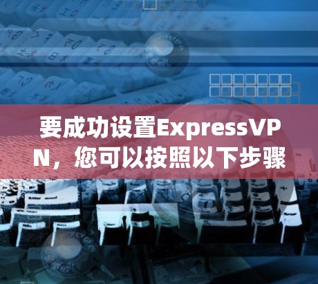 要成功设置ExpressVPN，您可以按照以下步骤操作
