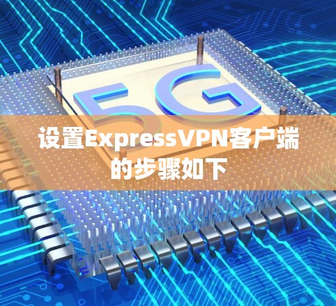 设置ExpressVPN客户端的步骤如下