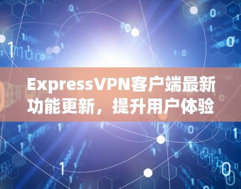 ExpressVPN客户端最新功能更新，提升用户体验，增强安全防护