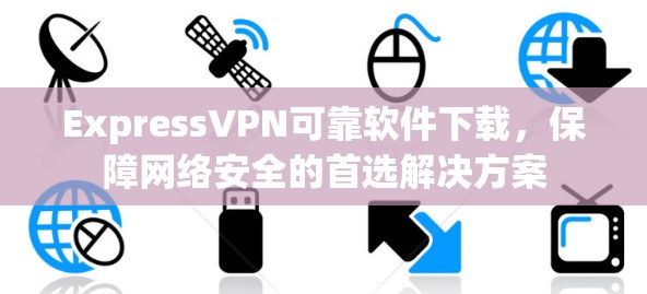 ExpressVPN可靠软件下载，保障网络安全的首选解决方案