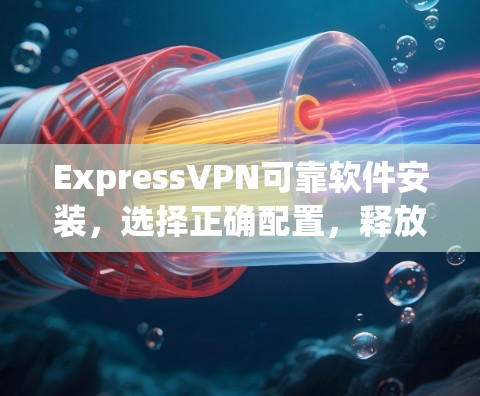 ExpressVPN可靠软件安装，选择正确配置，释放完美网络体验