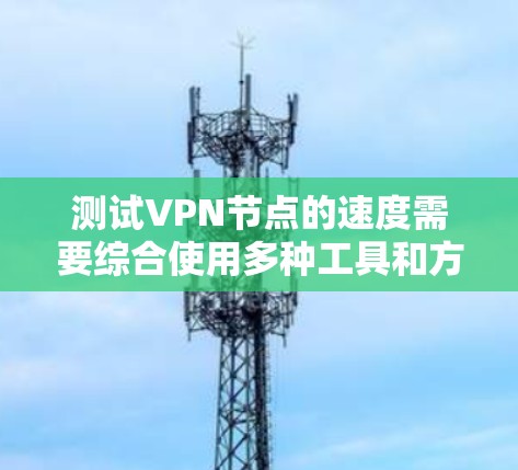 测试VPN节点的速度需要综合使用多种工具和方法，从带宽检测到防火墙和路由器配置，再到服务器的带宽测试，逐步排查问题，确保VPN节点的稳定性和可用性