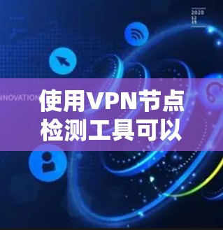 使用VPN节点检测工具可以帮助你识别潜在的网络攻击源和威胁，确保你的VPN网络的安全。以下是详细的步骤和信息，帮助你有效地使用这些工具
