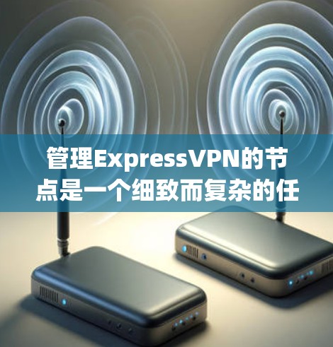 管理ExpressVPN的节点是一个细致而复杂的任务，涉及多个步骤和注意事项。以下是一个系统化的指南，帮助您有效地管理ExpressVPN的节点