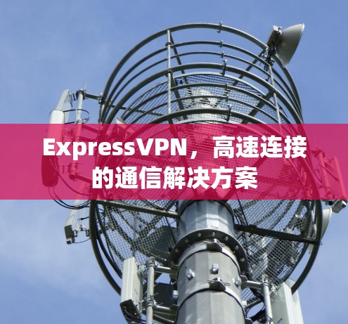 ExpressVPN，高速连接的通信解决方案