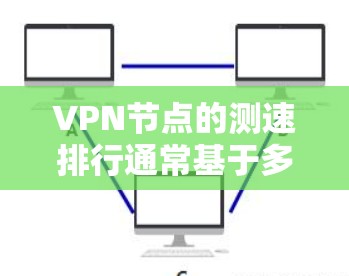 VPN节点的测速排行通常基于多个指标，包括流量百分比、连接时长、延迟、连接稳定性等，这些指标帮助评估VPN节点的性能和稳定性。以下是几个常见的指标和指标值，供参考