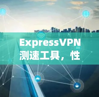 ExpressVPN测速工具，性能与安全的平衡