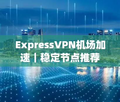 ExpressVPN机场加速｜稳定节点推荐