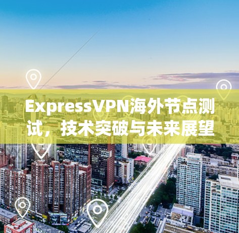 ExpressVPN海外节点测试，技术突破与未来展望