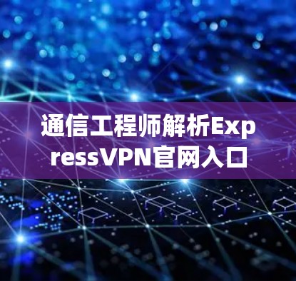 通信工程师解析ExpressVPN官网入口