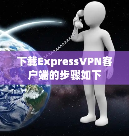 下载ExpressVPN客户端的步骤如下