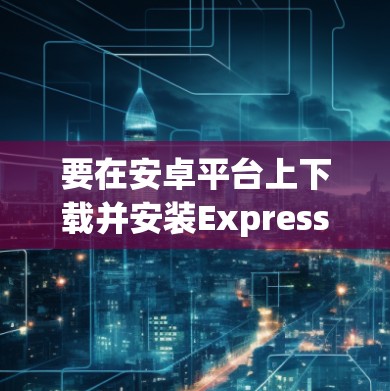 要在安卓平台上下载并安装ExpressVPN，您可以按照以下步骤操作