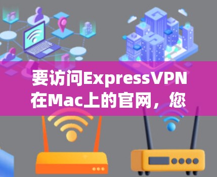 要访问ExpressVPN在Mac上的官网，您可以按照以下步骤进行操作