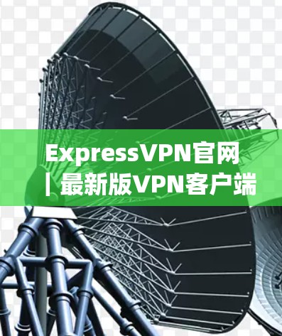ExpressVPN官网｜最新版VPN客户端下载安装教程