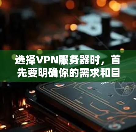 选择VPN服务器时，首先要明确你的需求和目标，然后根据这些需求选择合适的配置。以下是选择VPN服务器的一些基本建议，包括服务器位置、服务器类型以及IP地址范围