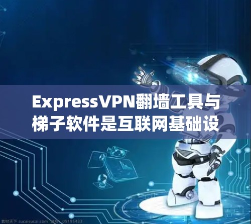 ExpressVPN翻墙工具与梯子软件是互联网基础设施和VPN服务中的两个关键组件，彼此之间存在密切联系。以下是对这两个概念的详细分析
