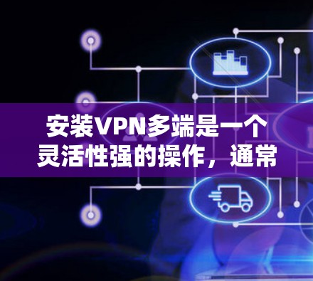 安装VPN多端是一个灵活性强的操作，通常需要根据你的设备类型（如手机、电脑或平板）分别进行安装和配置。以下是一些常用VPN软件的安装步骤，适用于多端安装